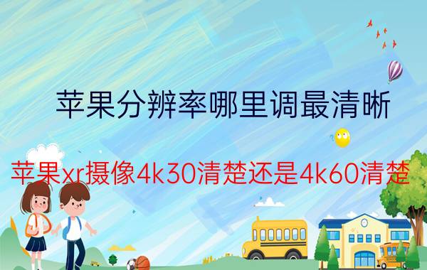 苹果分辨率哪里调最清晰 苹果xr摄像4k30清楚还是4k60清楚？